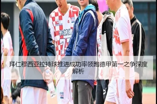 拜仁穆西亚拉持球推进成功率领跑德甲第一之争深度解析 | kaiyun