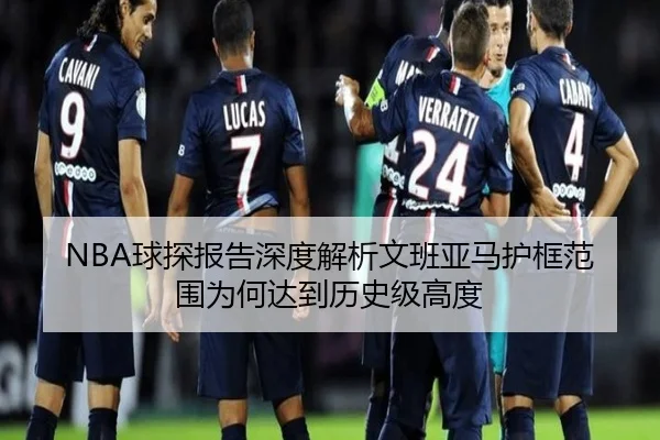 NBA球探报告深度解析文班亚马护框范围为何达到历史级高度（kaiyun）