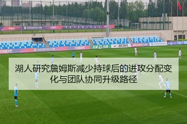 湖人研究詹姆斯减少持球后的进攻分配变化与团队协同升级路径 - kaiyun