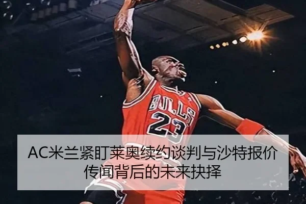 AC米兰紧盯莱奥续约谈判与沙特报价传闻背后的未来抉择 - kaiyun