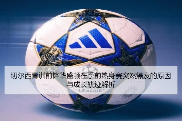 切尔西青训前锋华盛顿在季前热身赛突然爆发的原因与成长轨迹解析（kaiyun）