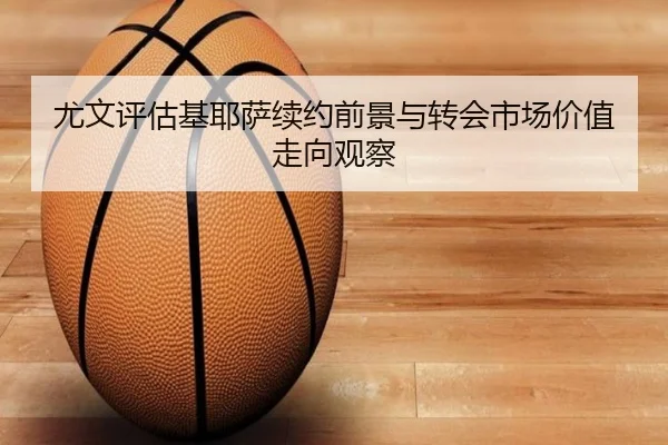 尤文评估基耶萨续约前景与转会市场价值走向观察 - kaiyun