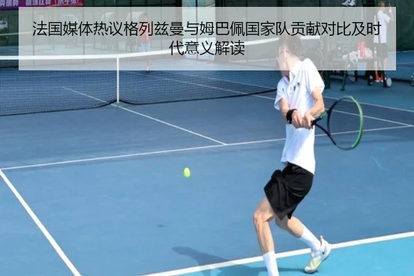 法国媒体热议格列兹曼与姆巴佩国家队贡献对比及时代意义解读 - kaiyun