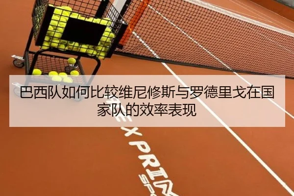 巴西队如何比较维尼修斯与罗德里戈在国家队的效率表现（kaiyun）