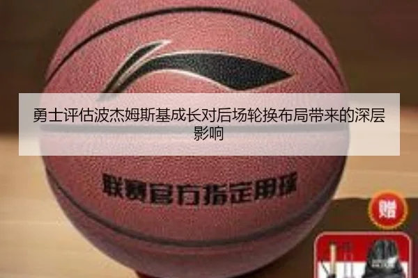 勇士评估波杰姆斯基成长对后场轮换布局带来的深层影响（kaiyun）