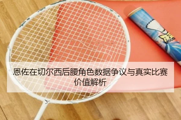 恩佐在切尔西后腰角色数据争议与真实比赛价值解析 - kaiyun