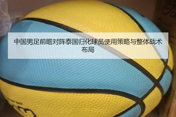 中国男足前瞻对阵泰国归化球员使用策略与整体战术布局 - kaiyun