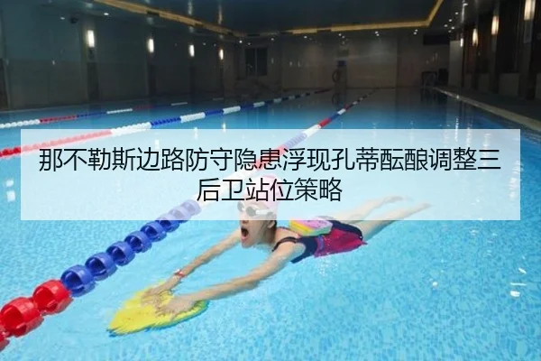 那不勒斯边路防守隐患浮现孔蒂酝酿调整三后卫站位策略 - kaiyun