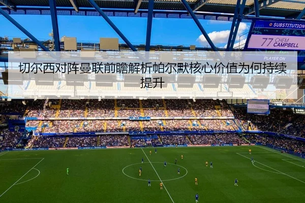 切尔西对阵曼联前瞻解析帕尔默核心价值为何持续提升 - kaiyun