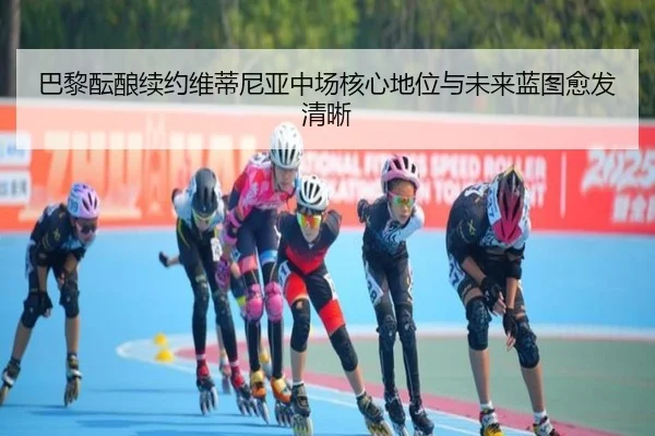 巴黎酝酿续约维蒂尼亚中场核心地位与未来蓝图愈发清晰 - kaiyun