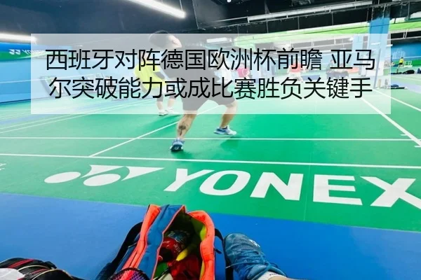 西班牙对阵德国欧洲杯前瞻 亚马尔突破能力或成比赛胜负关键手 - kaiyun